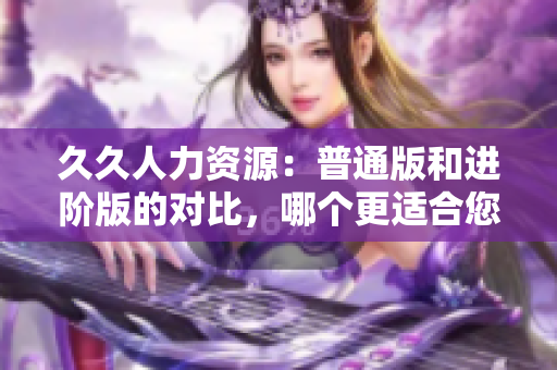 久久人力資源：普通版和進階版的對比，哪個更適合您的企業(yè)？