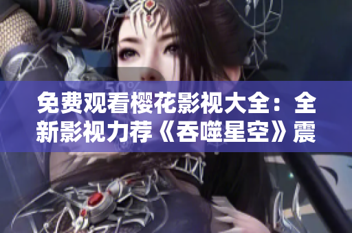 免費觀看櫻花影視大全：全新影視力薦《吞噬星空》震撼上映！
