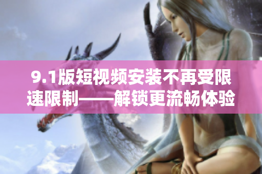 9.1版短視頻安裝不再受限速限制——解鎖更流暢體驗(yàn)