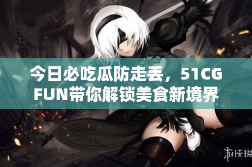 今日必吃瓜防走丟，51CGFUN帶你解鎖美食新境界