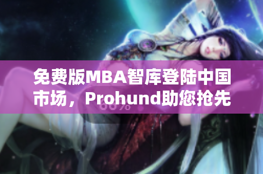 免費(fèi)版MBA智庫(kù)登陸中國(guó)市場(chǎng)，Prohund助您搶先掌握商業(yè)智慧