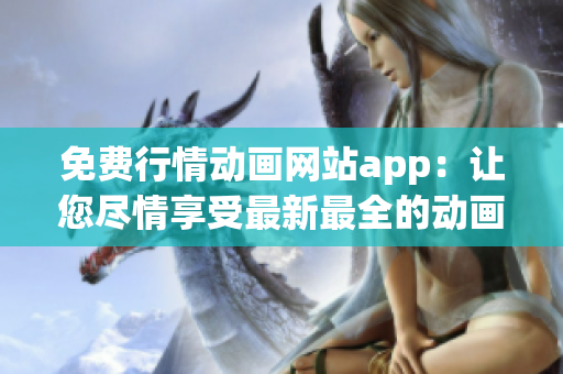 免費(fèi)行情動(dòng)畫網(wǎng)站app：讓您盡情享受最新最全的動(dòng)畫資訊