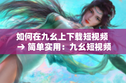 如何在九幺上下載短視頻  → 簡單實用：九幺短視頻下載方法大揭秘