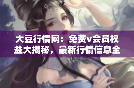 大豆行情網(wǎng)：免費(fèi)v會(huì)員權(quán)益大揭秘，最新行情信息全知道