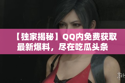 【獨(dú)家揭秘】QQ內(nèi)免費(fèi)獲取最新爆料，盡在吃瓜頭條
