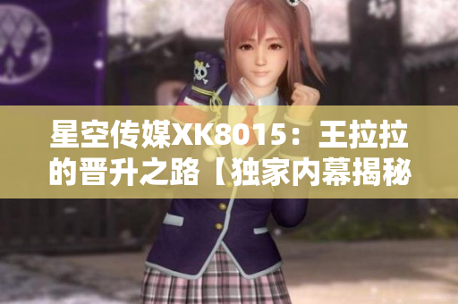 星空傳媒XK8015：王拉拉的晉升之路【獨(dú)家內(nèi)幕揭秘】