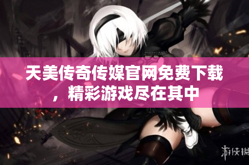 天美傳奇?zhèn)髅焦倬W(wǎng)免費(fèi)下載，精彩游戲盡在其中