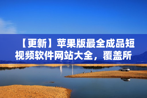 【更新】蘋(píng)果版最全成品短視頻軟件網(wǎng)站大全，覆蓋所有需求
