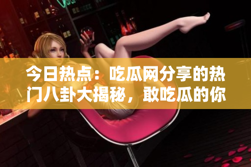 今日熱點(diǎn)：吃瓜網(wǎng)分享的熱門八卦大揭秘，敢吃瓜的你不來(lái)圍觀？