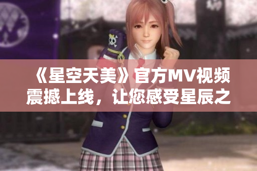 《星空天美》官方MV視頻震撼上線，讓您感受星辰之美