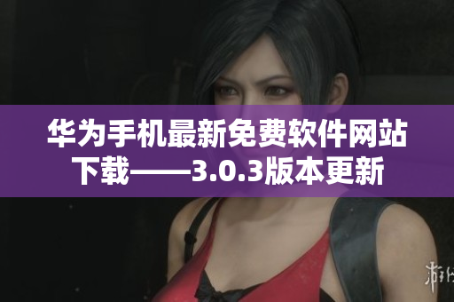 華為手機(jī)最新免費(fèi)軟件網(wǎng)站下載——3.0.3版本更新