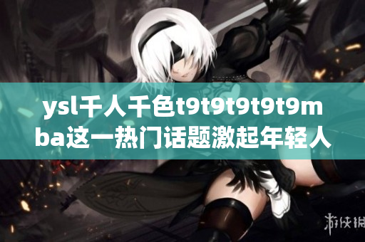 ysl千人千色t9t9t9t9t9mba這一熱門(mén)話題激起年輕人的共鳴，引爆社交網(wǎng)絡(luò)熱潮