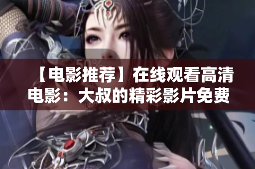 【電影推薦】在線觀看高清電影：大叔的精彩影片免費(fèi)收看