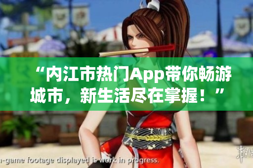 “內(nèi)江市熱門(mén)App帶你暢游城市，新生活盡在掌握！”