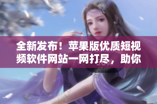 全新發(fā)布！蘋果版優(yōu)質(zhì)短視頻軟件網(wǎng)站一網(wǎng)打盡，助你輕松找到心儀的成品短視頻編輯工具