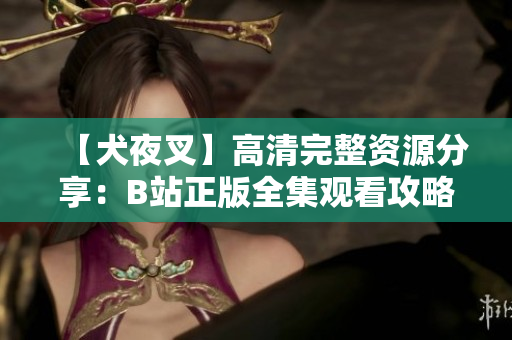【犬夜叉】高清完整資源分享：B站正版全集觀看攻略【更新至最新集】