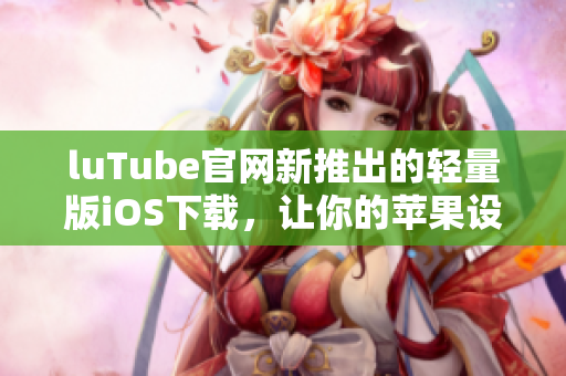 luTube官網(wǎng)新推出的輕量版iOS下載，讓你的蘋(píng)果設(shè)備更流暢體驗(yàn)