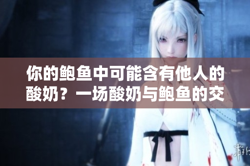 你的鮑魚(yú)中可能含有他人的酸奶？一場(chǎng)酸奶與鮑魚(yú)的交叉調(diào)查