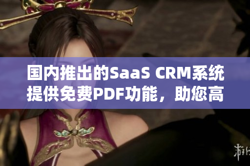 國(guó)內(nèi)推出的SaaS CRM系統(tǒng)提供免費(fèi)PDF功能，助您高效管理客戶關(guān)系