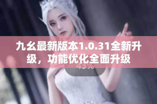 九幺最新版本1.0.31全新升級(jí)，功能優(yōu)化全面升級(jí)