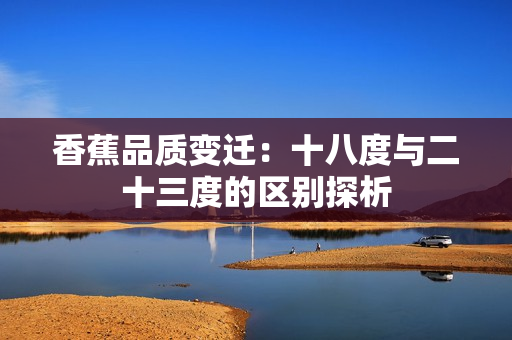 香蕉品質(zhì)變遷：十八度與二十三度的區(qū)別探析