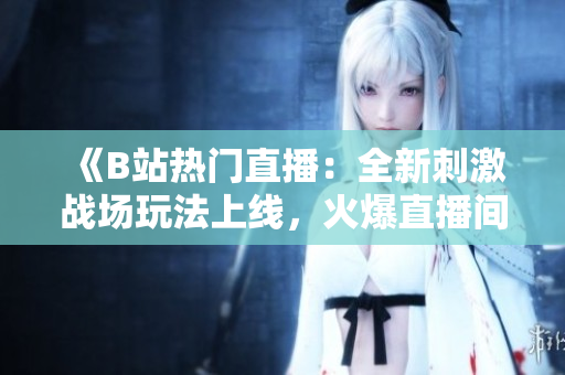 《B站熱門(mén)直播：全新刺激戰(zhàn)場(chǎng)玩法上線，火爆直播間等你來(lái)戰(zhàn)！》