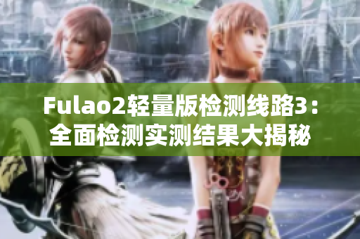Fulao2輕量版檢測線路3：全面檢測實(shí)測結(jié)果大揭秘
