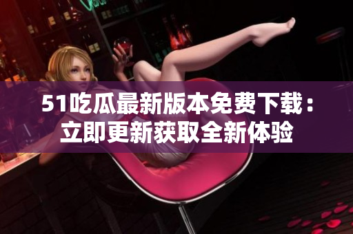 51吃瓜最新版本免費(fèi)下載：立即更新獲取全新體驗(yàn)
