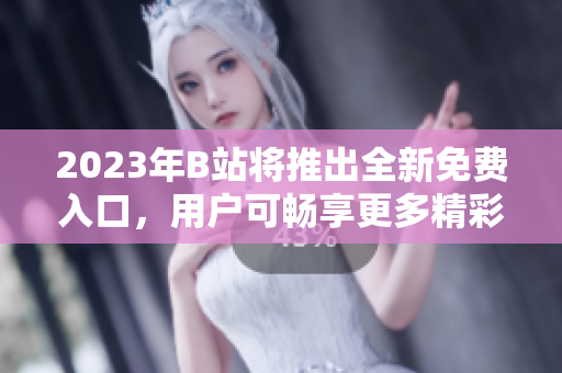 2023年B站將推出全新免費入口，用戶可暢享更多精彩內(nèi)容