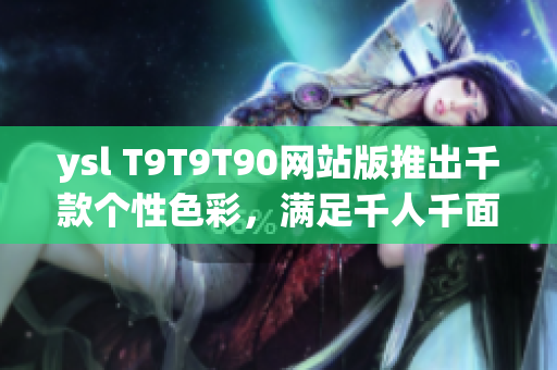 ysl T9T9T90網(wǎng)站版推出千款個性色彩，滿足千人千面需求