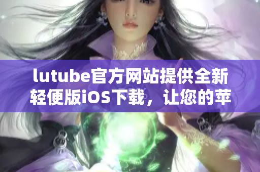 lutube官方網(wǎng)站提供全新輕便版iOS下載，讓您的蘋果設(shè)備體驗(yàn)更輕松