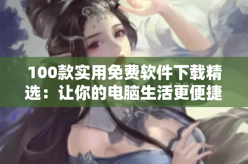 100款實(shí)用免費(fèi)軟件下載精選：讓你的電腦生活更便捷