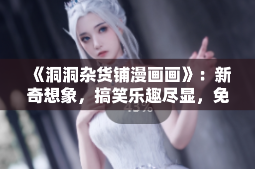 《洞洞雜貨鋪漫畫畫》：新奇想象，搞笑樂趣盡顯，免費閱讀精彩漫畫
