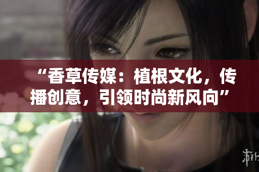 “香草傳媒：植根文化，傳播創(chuàng)意，引領(lǐng)時(shí)尚新風(fēng)向”