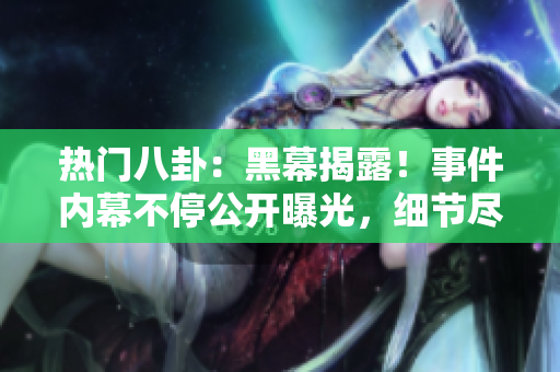 熱門八卦：黑幕揭露！事件內(nèi)幕不停公開曝光，細(xì)節(jié)盡在最新報(bào)道