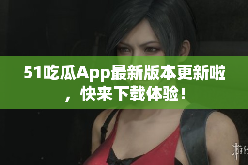 51吃瓜App最新版本更新啦，快來下載體驗！