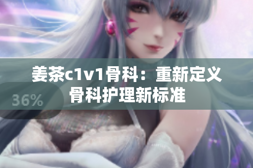 姜茶c1v1骨科：重新定義骨科護理新標準