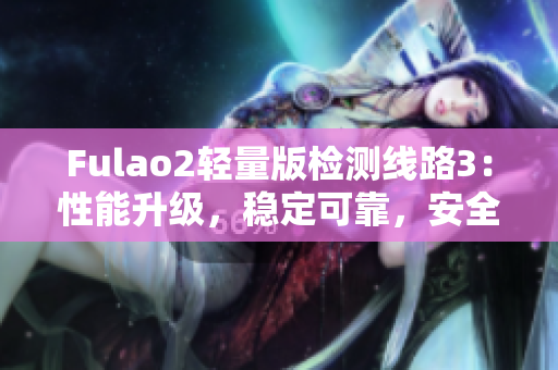 Fulao2輕量版檢測線路3：性能升級，穩(wěn)定可靠，安全高效