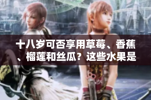 十八歲可否享用草莓、香蕉、榴蓮和絲瓜？這些水果是否適合青少年食用？