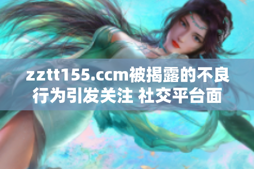 zztt155.ccm被揭露的不良行為引發(fā)關(guān)注 社交平臺面臨質(zhì)疑