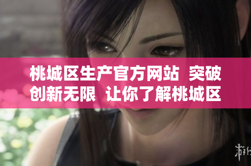 桃城區(qū)生產(chǎn)官方網(wǎng)站  突破創(chuàng)新無限  讓你了解桃城區(qū)生產(chǎn)的點點滴滴及未來發(fā)展