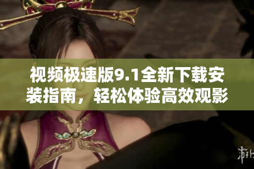 視頻極速版9.1全新下載安裝指南，輕松體驗(yàn)高效觀影