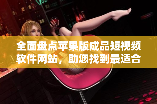 全面盤點蘋果版成品短視頻軟件網(wǎng)站，助您找到最適合自己的視頻編輯工具