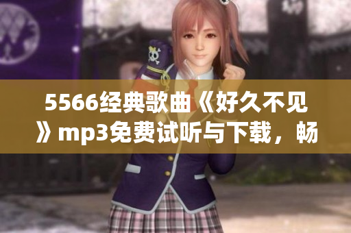 5566經(jīng)典歌曲《好久不見》mp3免費試聽與下載，暢享最新音樂！
