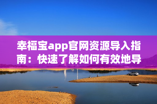 幸福寶app官網(wǎng)資源導(dǎo)入指南：快速了解如何有效地導(dǎo)入所需資源