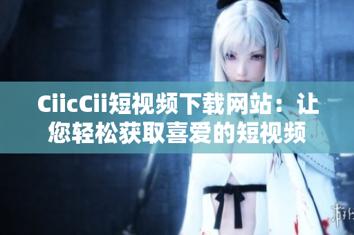 CiicCii短視頻下載網(wǎng)站：讓您輕松獲取喜愛(ài)的短視頻
