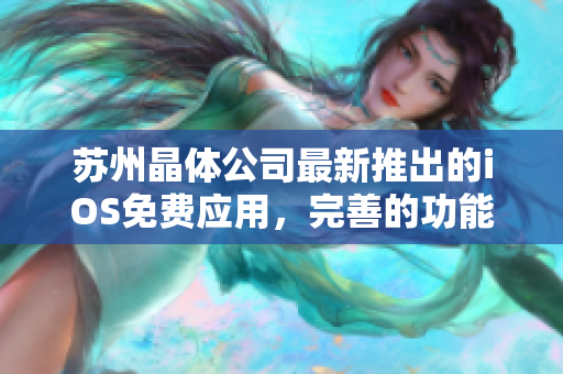 蘇州晶體公司最新推出的iOS免費應(yīng)用，完善的功能介紹及使用指南