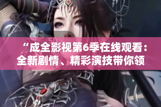 “成全影視第6季在線觀看：全新劇情、精彩演技帶你領(lǐng)略新鮮感！”