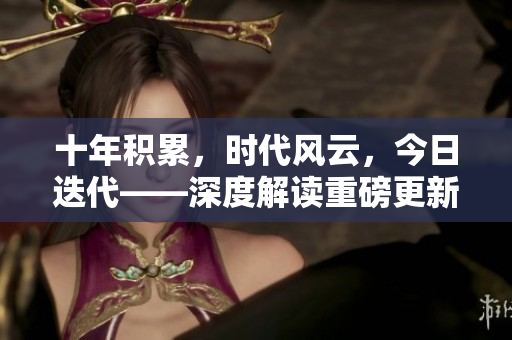 十年積累，時(shí)代風(fēng)云，今日迭代——深度解讀重磅更新，前瞻未來發(fā)展趨勢