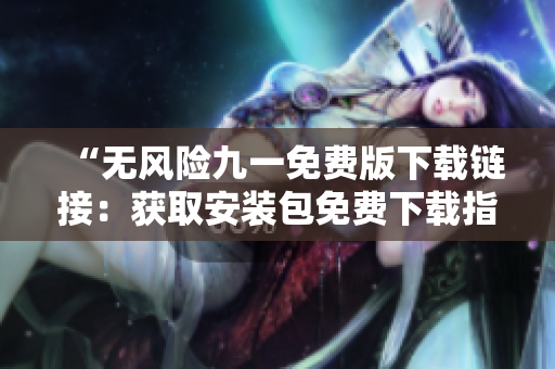 “無(wú)風(fēng)險(xiǎn)九一免費(fèi)版下載鏈接：獲取安裝包免費(fèi)下載指南”